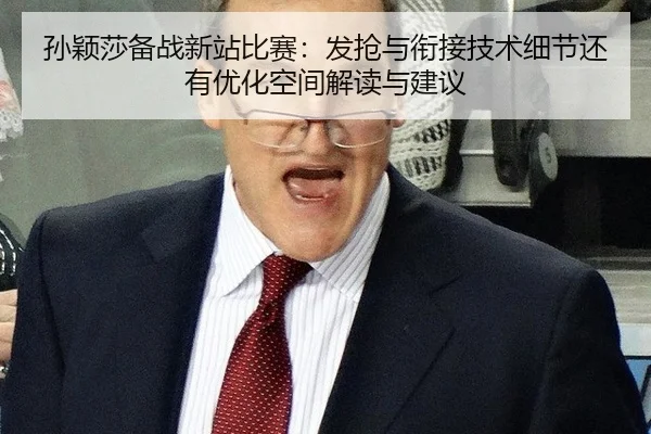 孙颖莎备战新站比赛：发抢与衔接技术细节还有优化空间解读与建议